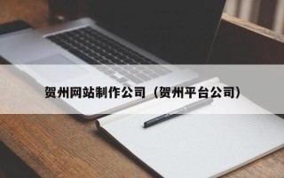 温县贺州网站制作公司（贺州平台公司）